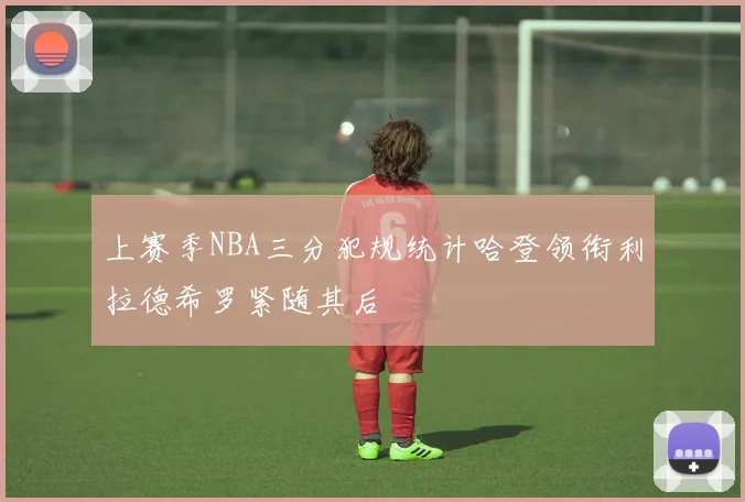 上赛季NBA三分犯规统计哈登领衔利拉德希罗紧随其后
