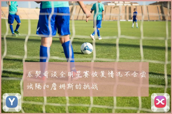 东契奇谈全明星赛恢复情况不会尝试隔扣詹姆斯的挑战