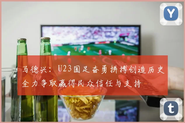 马德兴：U23国足奋勇拼搏创造历史全力争取赢得民众信任与支持