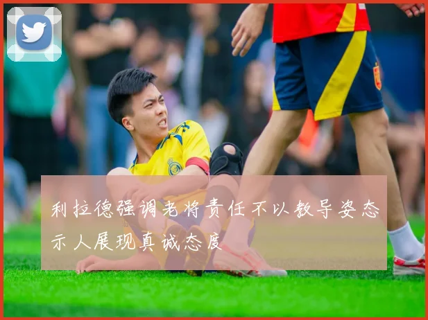 利拉德强调老将责任不以教导姿态示人展现真诚态度