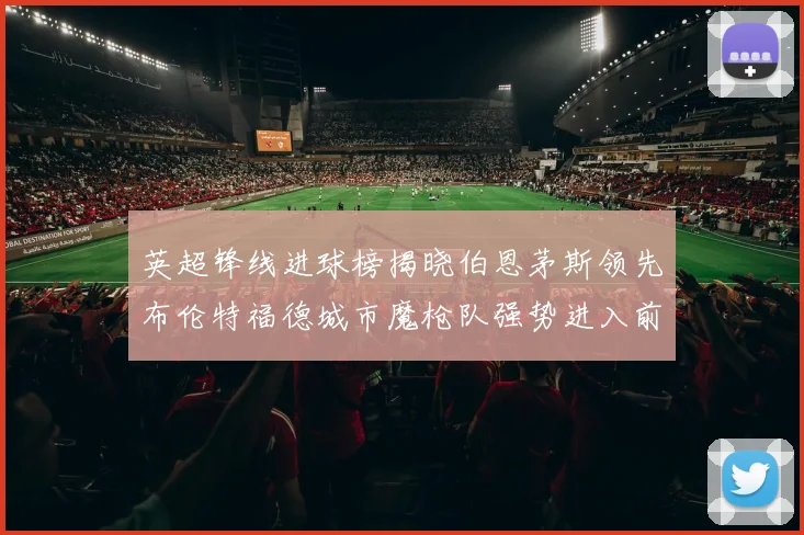 英超锋线进球榜揭晓伯恩茅斯领先布伦特福德城市魔枪队强势进入前六