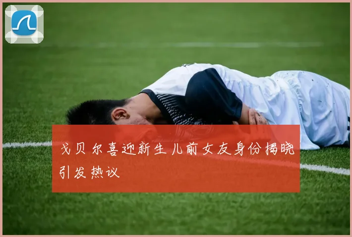 戈贝尔喜迎新生儿前女友身份揭晓引发热议