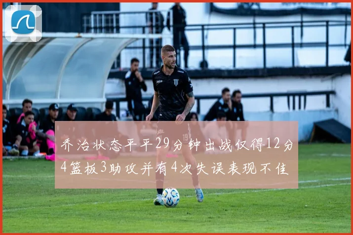 乔治状态平平29分钟出战仅得12分4篮板3助攻并有4次失误表现不佳
