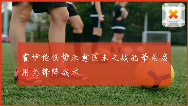 霍伊伦伤势未愈国米之战孔蒂或启用无锋阵战术