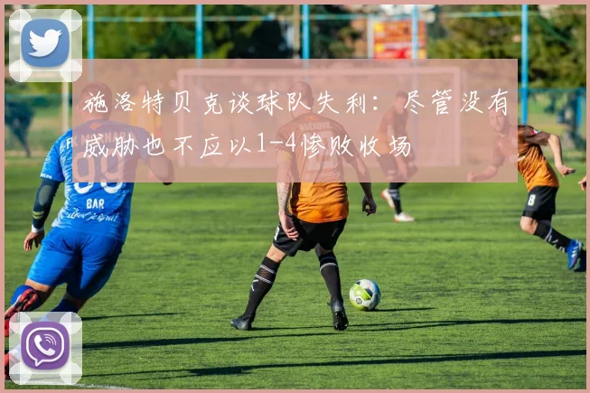 施洛特贝克谈球队失利：尽管没有威胁也不应以1-4惨败收场