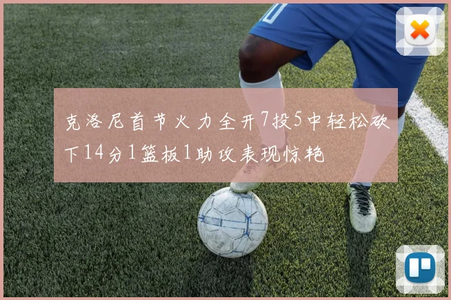 克洛尼首节火力全开7投5中轻松砍下14分1篮板1助攻表现惊艳