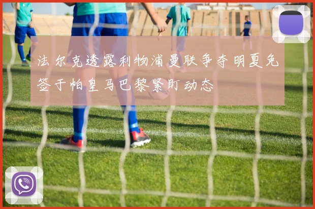 法尔克透露利物浦曼联争夺明夏免签于帕皇马巴黎紧盯动态