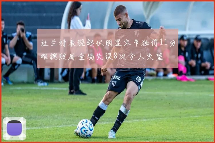 杜兰特表现起伏明显末节独得11分难挽败局全场失误8次令人失望